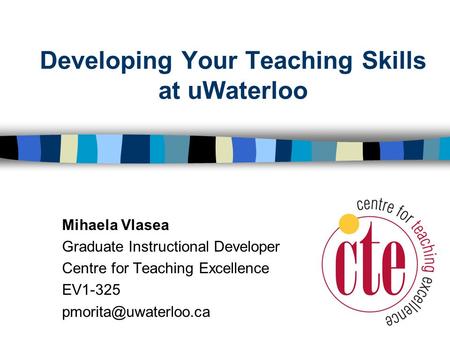 Developing Your Teaching Skills at uWaterloo Mihaela Vlasea Graduate Instructional Developer Centre for Teaching Excellence EV1-325