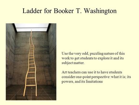 Ladder for Booker T. Washington Use the very odd, puzzling nature of this work to get students to explore it and its subject matter. Art teachers can use.
