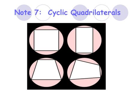 Note 7: Cyclic Quadrilaterals. A cyclic quadrilateral has all four vertices on a circle. (concyclic points) Opposite angles of a cyclic quadrilateral.