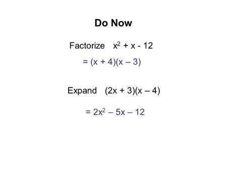 Do Now Factorize x 2 + x - 12 = (x + 4)(x – 3) Expand (2x + 3)(x – 4) = 2x 2 – 5x – 12.
