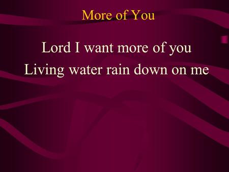 More of You Lord I want more of you Living water rain down on me.