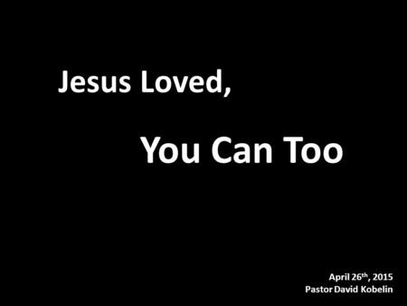 April 26 th, 2015 Pastor David Kobelin Jesus Loved, You Can Too.
