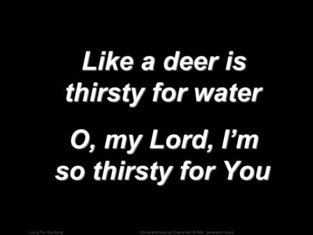 Words and Music by Charlie Hall; © 1996, Generation MusicI Long For Your Song Like a deer is thirsty for water Like a deer is thirsty for water O, my Lord,