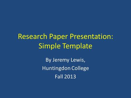 Research Paper Presentation: Simple Template By Jeremy Lewis, Huntingdon College Fall 2013.