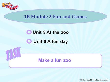 © Educational Publishing House Ltd 1B Module 3 Fun and Games Unit 5 At the zoo Unit 6 A fun day Make a fun zoo.