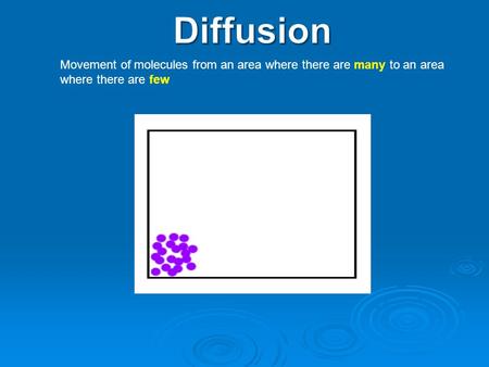 Diffusion Movement of molecules from an area where there are many to an area where there are few.