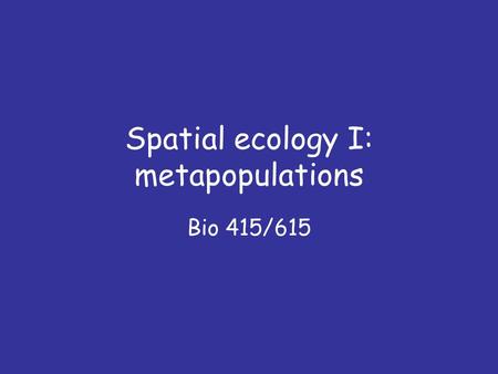 Spatial ecology I: metapopulations Bio 415/615. Questions 1. How can spatially isolated populations be ‘connected’? 2. What question does the Levins metapopulation.
