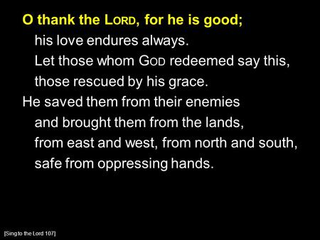 O thank the L ORD, for he is good; his love endures always. Let those whom G OD redeemed say this, those rescued by his grace. He saved them from their.