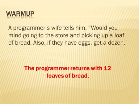 A programmer’s wife tells him, “Would you mind going to the store and picking up a loaf of bread. Also, if they have eggs, get a dozen.” The programmer.