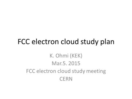 FCC electron cloud study plan K. Ohmi (KEK) Mar.5. 2015 FCC electron cloud study meeting CERN.