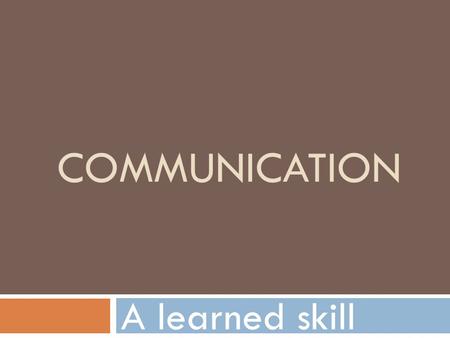 COMMUNICATION A learned skill. 3 parts to communicating  Sending messages  Receiving messages  Responding to the information.