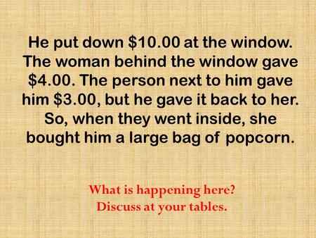 He put down $ at the window. The woman behind the window gave $4