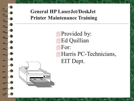 General HP LaserJet/DeskJet Printer Maintenance Training 4 Provided by: 4 Ed Quillian 4 For: 4 Harris PC-Technicians, EIT Dept.
