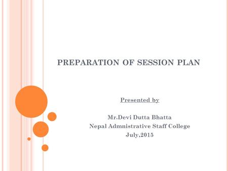PREPARATION OF SESSION PLAN Presented by Mr.Devi Dutta Bhatta Nepal Admnistrative Staff College July,2015.