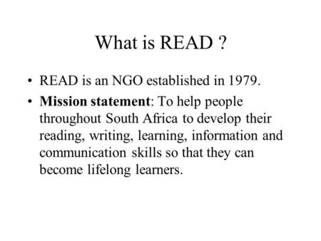 What is READ ? READ is an NGO established in 1979. Mission statement: To help people throughout South Africa to develop their reading, writing, learning,