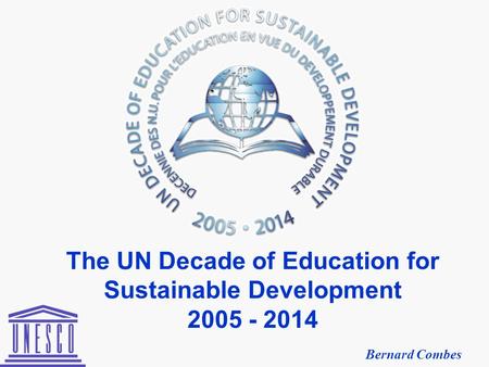The UN Decade of Education for Sustainable Development 2005 - 2014 Bernard Combes.