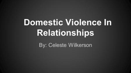 Domestic Violence In Relationships By: Celeste Wilkerson.