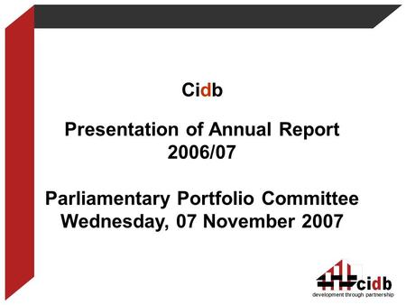 Cidb Presentation of Annual Report 2006/07 Parliamentary Portfolio Committee Wednesday, 07 November 2007 development through partnership.