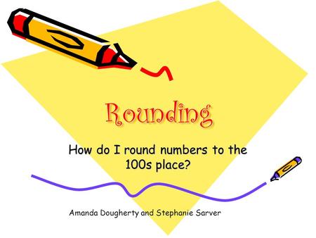 RoundingRounding How do I round numbers to the 100s place? Amanda Dougherty and Stephanie Sarver.