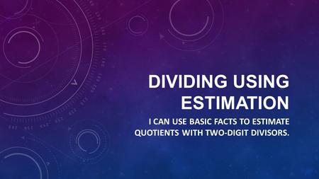 DIVIDING USING ESTIMATION I CAN USE BASIC FACTS TO ESTIMATE QUOTIENTS WITH TWO-DIGIT DIVISORS.