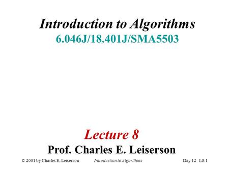© 2001 by Charles E. Leiserson Introduction to AlgorithmsDay 12 L8.1 Introduction to Algorithms 6.046J/18.401J/SMA5503 Lecture 8 Prof. Charles E. Leiserson.