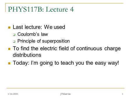 1/16/2008 J.Velkovska 1 PHYS117B: Lecture 4 Last lecture: We used  Coulomb’s law  Principle of superposition To find the electric field of continuous.