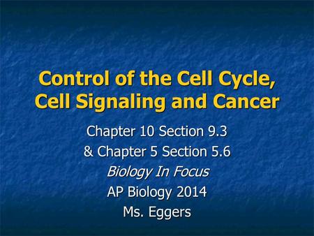 Control of the Cell Cycle, Cell Signaling and Cancer Chapter 10 Section 9.3 & Chapter 5 Section 5.6 Biology In Focus AP Biology 2014 Ms. Eggers.