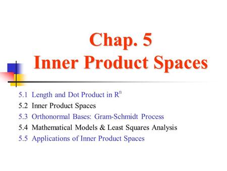 Chap. 5 Inner Product Spaces 5.1 Length and Dot Product in R n 5.2 Inner Product Spaces 5.3 Orthonormal Bases: Gram-Schmidt Process 5.4 Mathematical Models.