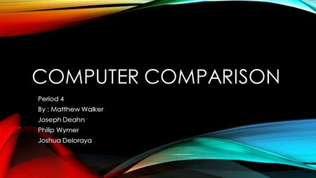 COMPUTER COMPARISON Period 4 By : Matthew Walker Joseph Deahn Philip Wymer Joshua Deloraya.