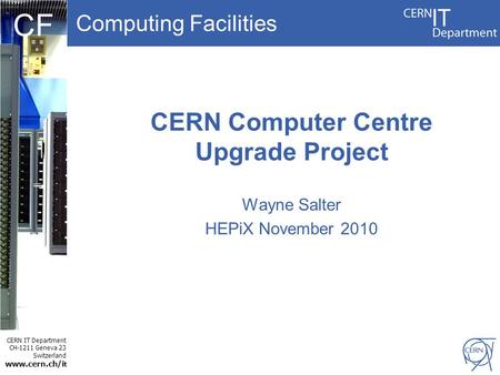 Computing Facilities CERN IT Department CH-1211 Geneva 23 Switzerland www.cern.ch/i t CF CERN Computer Centre Upgrade Project Wayne Salter HEPiX November.