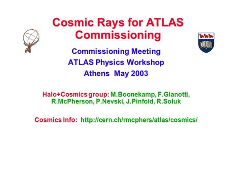 Cosmic Rays for ATLAS Commissioning Commissioning Meeting ATLAS Physics Workshop Athens May 2003 Halo+Cosmics group: M.Boonekamp, F.Gianotti, R.McPherson,