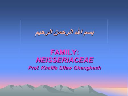 بسم الله الرحمن الرحيم FAMILY: NEISSERIACEAE Prof. Khalifa Sifaw Ghenghesh.
