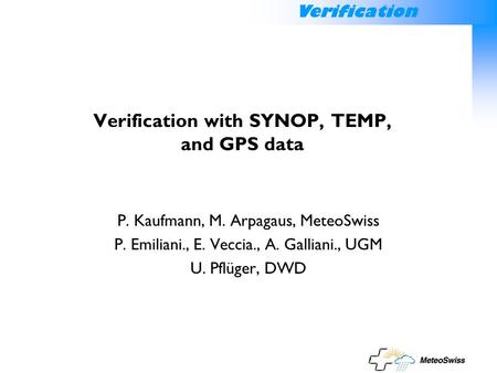 Verification Verification with SYNOP, TEMP, and GPS data P. Kaufmann, M. Arpagaus, MeteoSwiss P. Emiliani., E. Veccia., A. Galliani., UGM U. Pflüger, DWD.