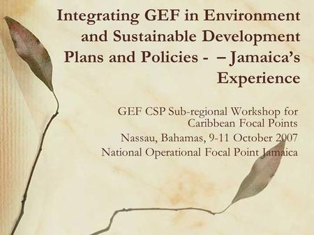 Integrating GEF in Environment and Sustainable Development Plans and Policies - – Jamaica’s Experience GEF CSP Sub-regional Workshop for Caribbean Focal.