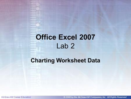 McGraw-Hill Career Education© 2008 by the McGraw-Hill Companies, Inc. All Rights Reserved. Office Excel 2007 Lab 2 Charting Worksheet Data.