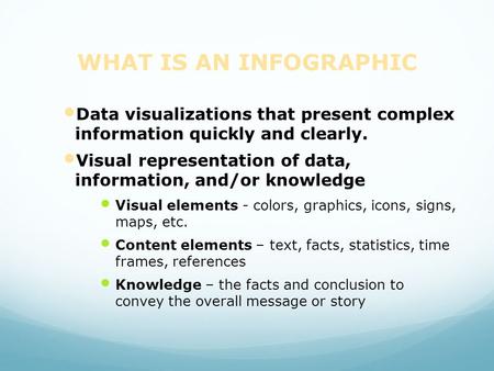 WHAT IS AN INFOGRAPHIC Data visualizations that present complex information quickly and clearly. Visual representation of data, information, and/or.