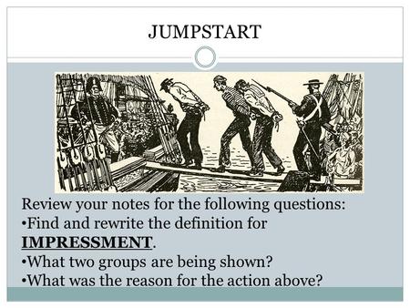 JUMPSTART Review your notes for the following questions: Find and rewrite the definition for IMPRESSMENT. What two groups are being shown? What was the.