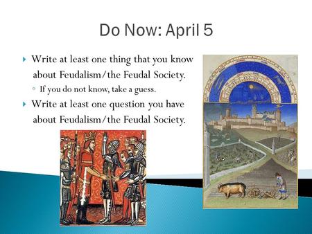 Do Now: April 5  Write at least one thing that you know about Feudalism/the Feudal Society. ◦ If you do not know, take a guess.  Write at least one question.