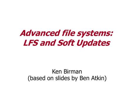 Advanced file systems: LFS and Soft Updates Ken Birman (based on slides by Ben Atkin)