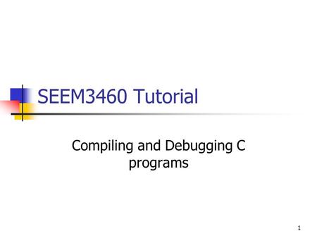 1 SEEM3460 Tutorial Compiling and Debugging C programs.