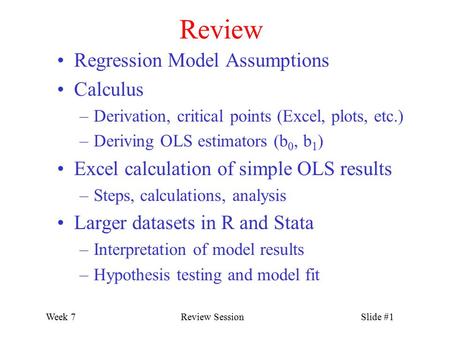 Week 7Review SessionSlide #1 Review Regression Model Assumptions Calculus –Derivation, critical points (Excel, plots, etc.) –Deriving OLS estimators (b.
