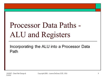 1/8/2007 - Data Path Design & Control Copyright 2006 - Joanne DeGroat, ECE, OSU1 Processor Data Paths - ALU and Registers Incorporating the ALU into a.