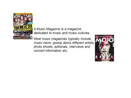 A Music Magazine is a magazine dedicated to music and music cultures. Most music magazines typically include; music news, gossip about different artists,