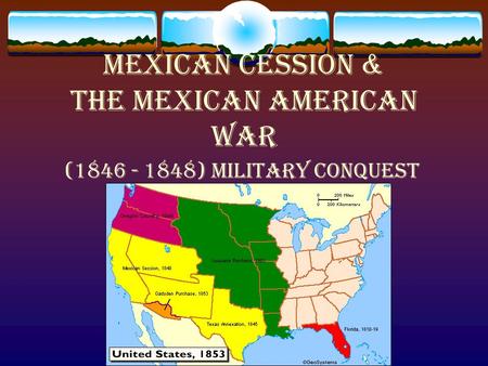 Mexican Cession & the Mexican American War (1846 - 1848) military conquest.