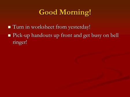Good Morning! Turn in worksheet from yesterday! Turn in worksheet from yesterday! Pick-up handouts up front and get busy on bell ringer! Pick-up handouts.