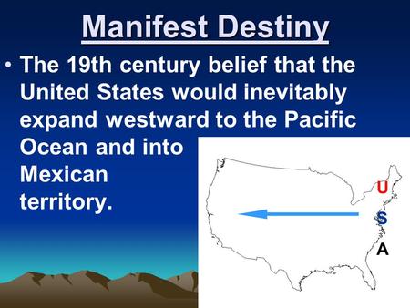 Manifest Destiny The 19th century belief that the United States would inevitably expand westward to the Pacific Ocean and into Mexican.
