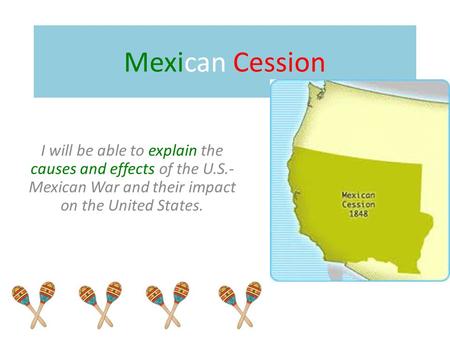 Mexican Cession I will be able to explain the causes and effects of the U.S.-Mexican War and their impact on the United States.