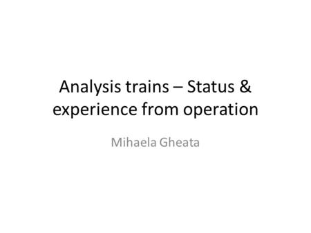 Analysis trains – Status & experience from operation Mihaela Gheata.