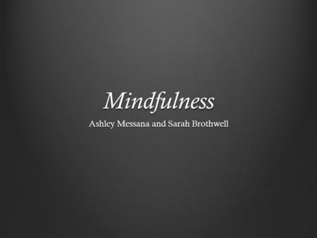 Mindfulness Ashley Messana and Sarah Brothwell. What is Mindfulness? Mindfulness is both a process (mindful practice) and an outcome (mindful awareness).