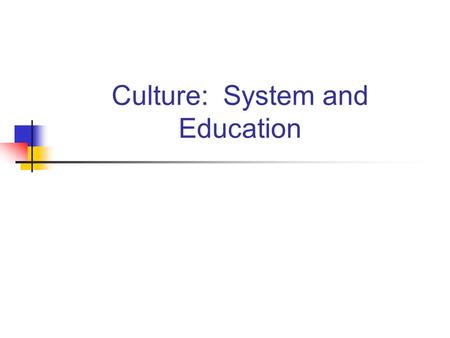 Culture: System and Education. What is Culture? Values, beliefs and behaviors. There is a material component as well. Culture plays a tremendous role.